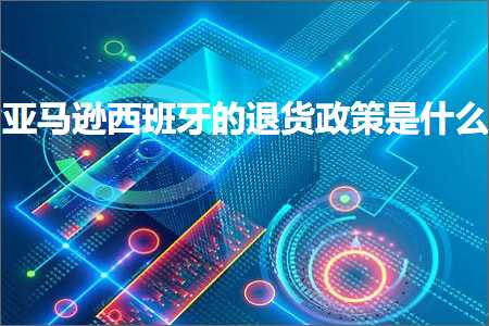 北碚网站推广 跨境电商知识:亚马逊西班牙的退货政策是什么